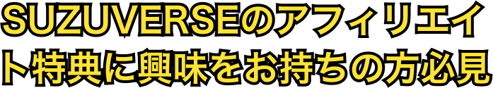 SUZUVERSEのアフィリエイト特典に興味をお持ちの方必見